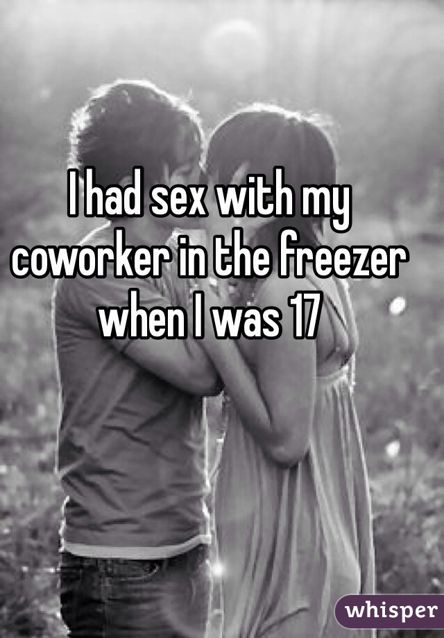I had sex with my coworker in the freezer when I was 17 