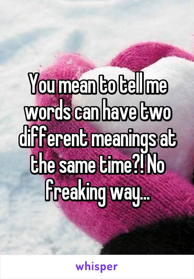 You mean to tell me words can have two different meanings at the same time?! No freaking way...