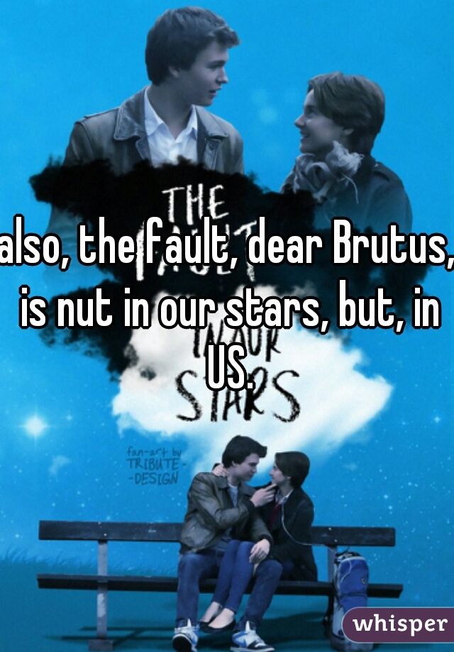 also, the fault, dear Brutus, is nut in our stars, but, in US.