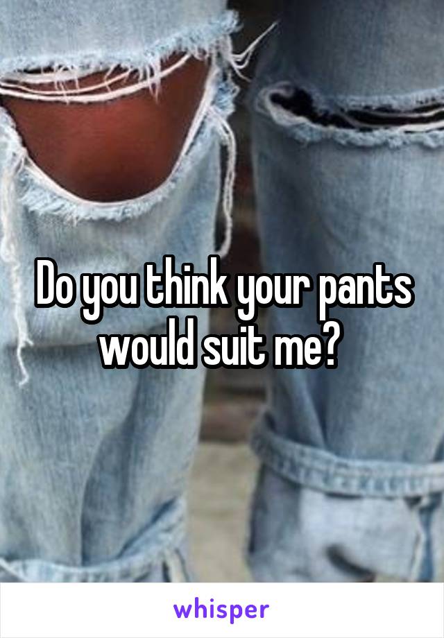 Do you think your pants would suit me? 