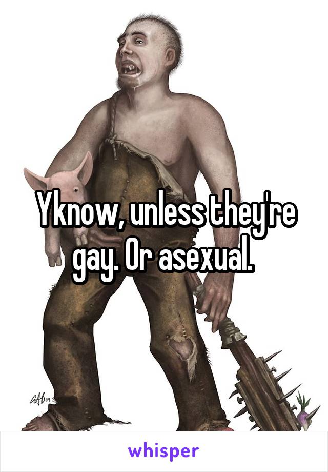 Yknow, unless they're gay. Or asexual. 