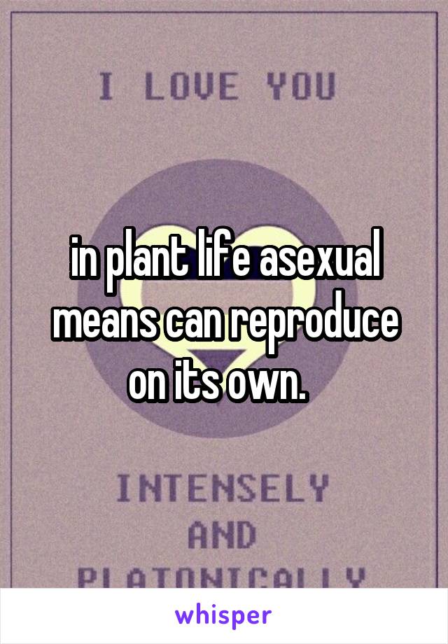 in plant life asexual means can reproduce on its own.  