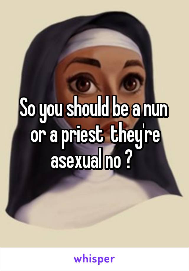 So you should be a nun  or a priest  they're asexual no ?  