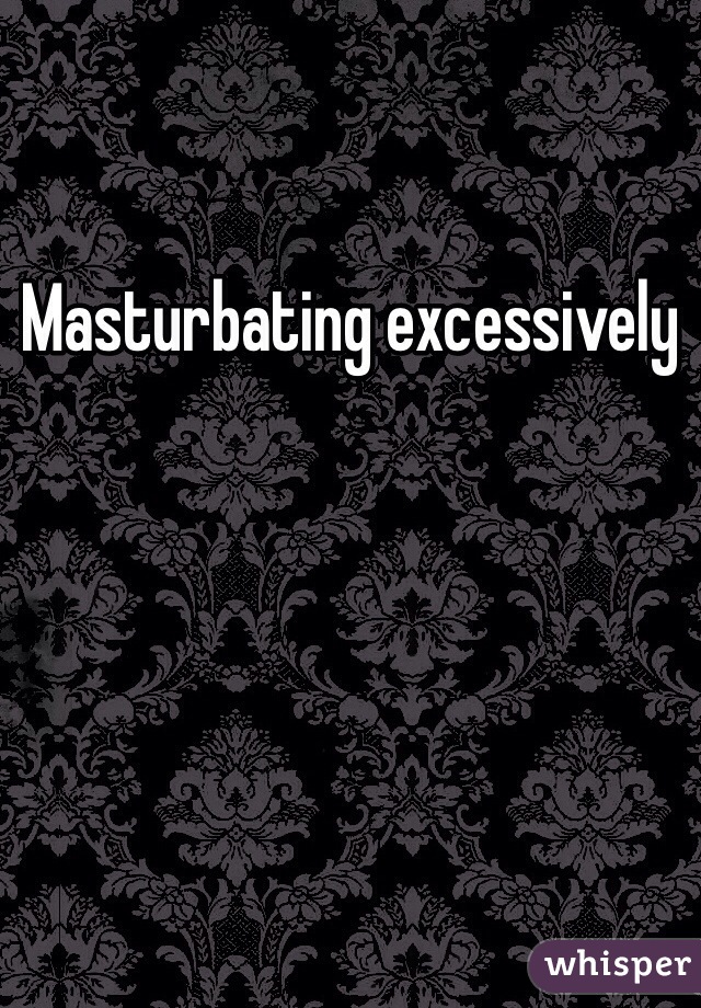 Masturbating excessively 