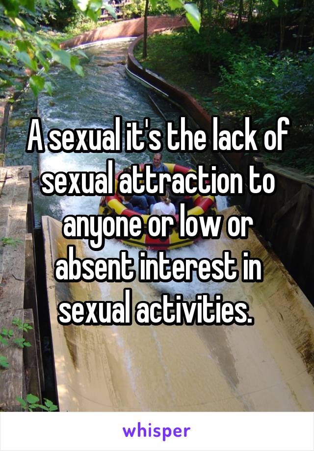 A sexual it's the lack of sexual attraction to anyone or low or absent interest in sexual activities. 