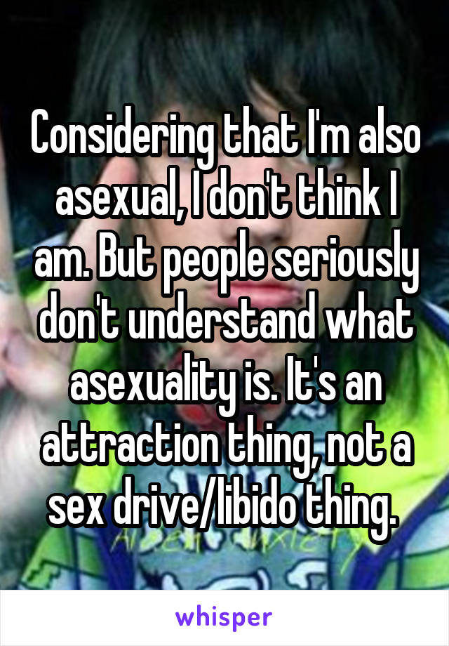 Considering that I'm also asexual, I don't think I am. But people seriously don't understand what asexuality is. It's an attraction thing, not a sex drive/libido thing. 