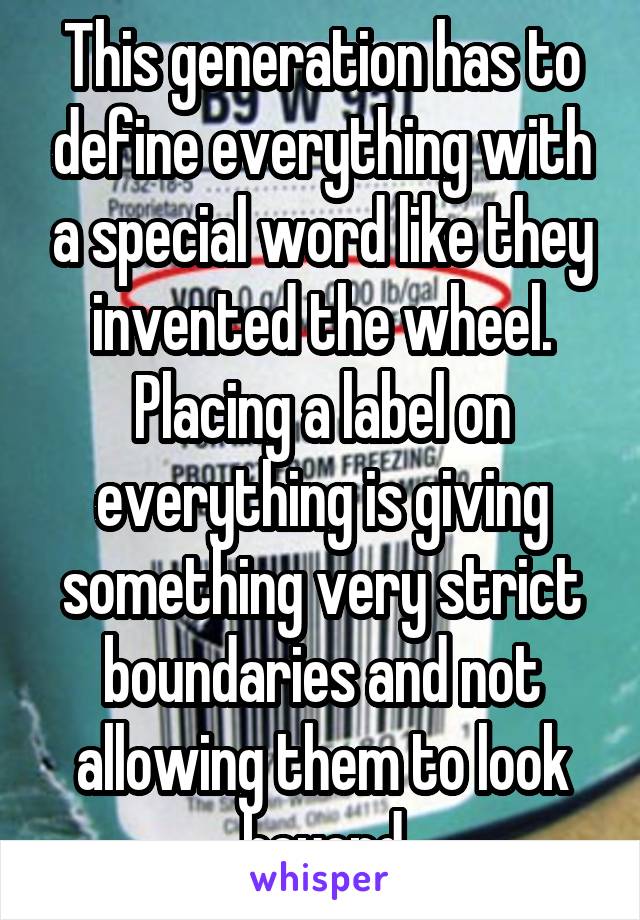 This generation has to define everything with a special word like they invented the wheel. Placing a label on everything is giving something very strict boundaries and not allowing them to look beyond