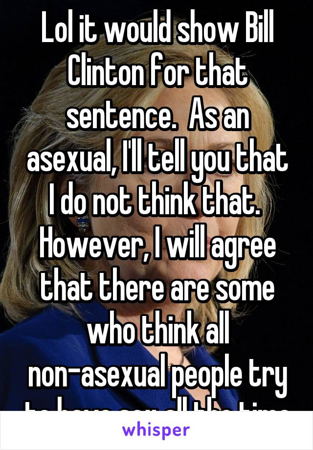 Lol it would show Bill Clinton for that sentence.  As an asexual, I'll tell you that I do not think that.  However, I will agree that there are some who think all non-asexual people try to have sex all the time