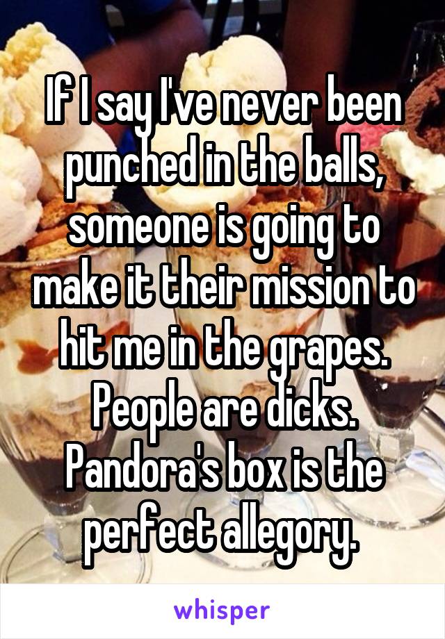 If I say I've never been punched in the balls, someone is going to make it their mission to hit me in the grapes. People are dicks. Pandora's box is the perfect allegory. 