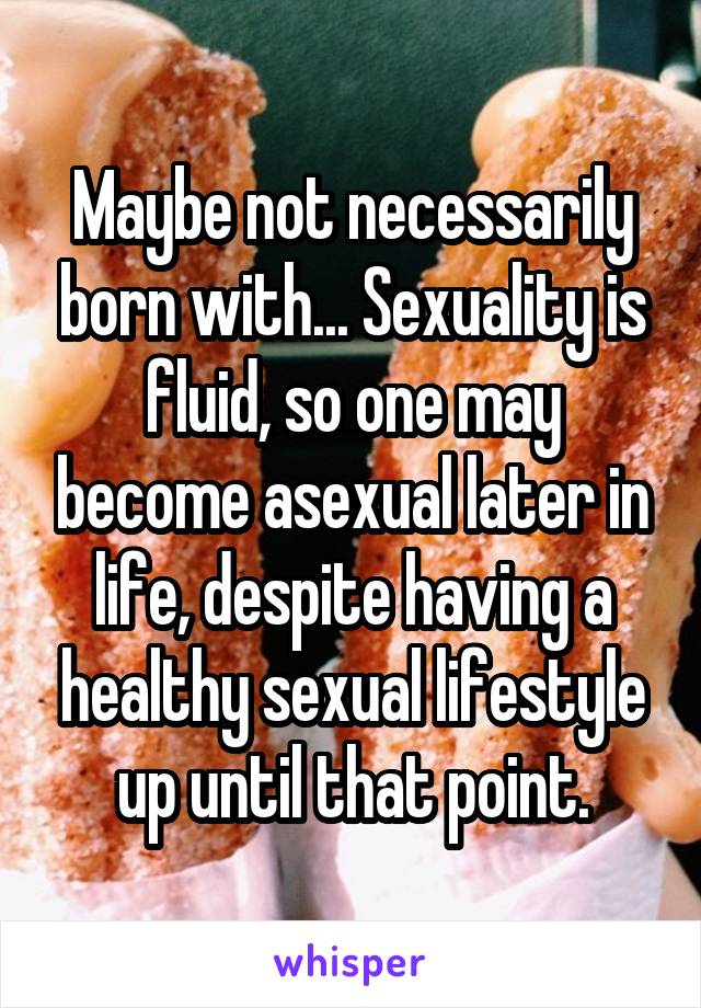 Maybe not necessarily born with... Sexuality is fluid, so one may become asexual later in life, despite having a healthy sexual lifestyle up until that point.