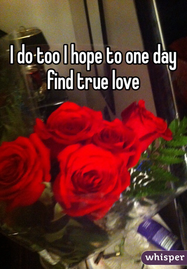 I do too I hope to one day find true love