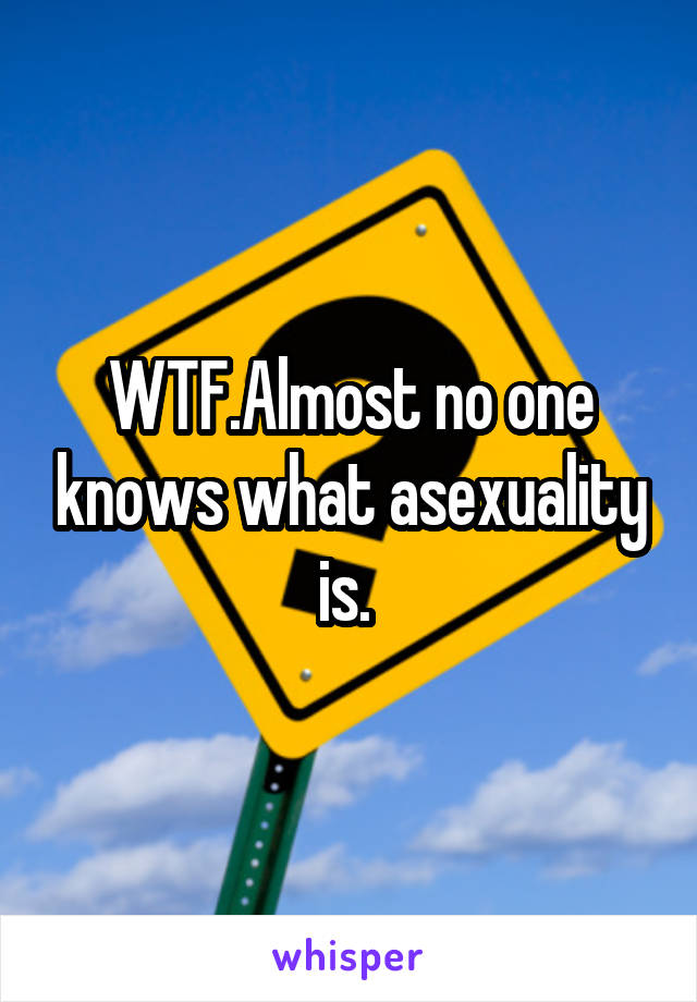 WTF.Almost no one knows what asexuality is. 