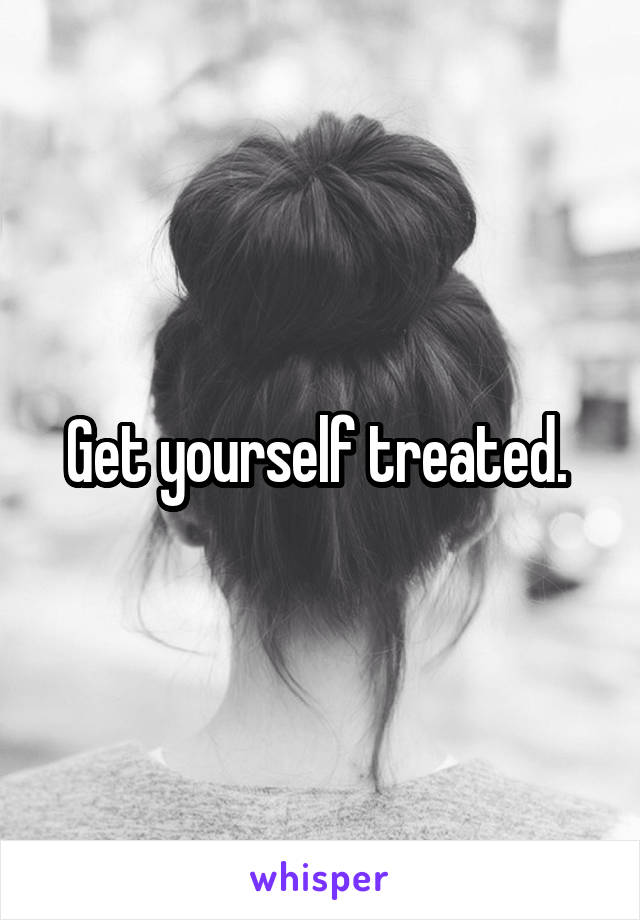 Get yourself treated. 