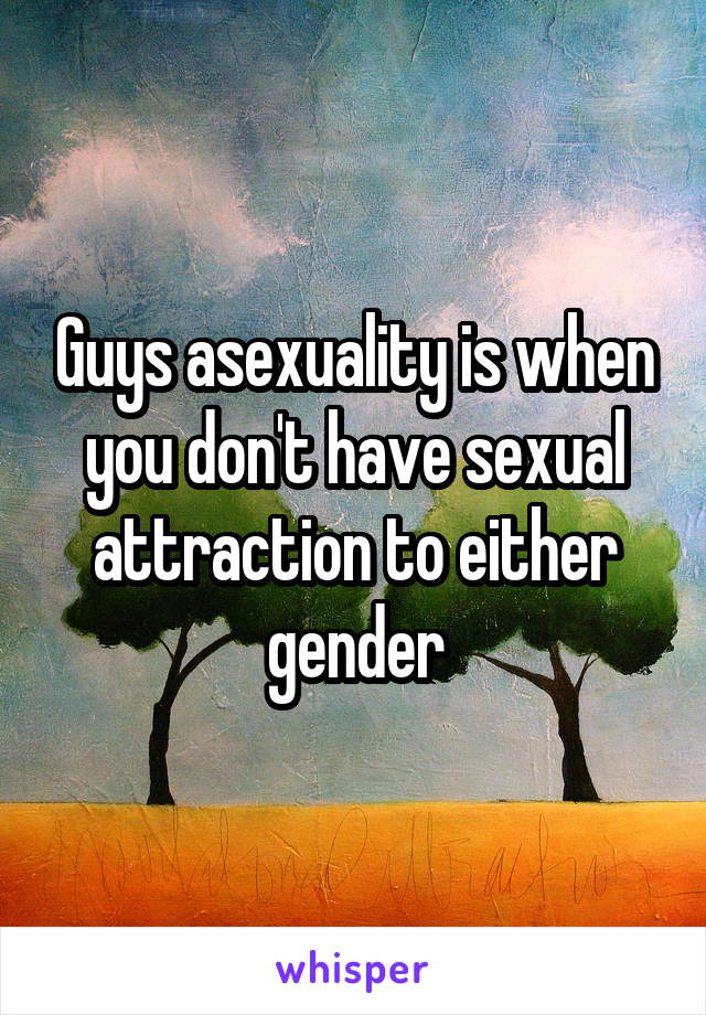 Guys asexuality is when you don't have sexual attraction to either gender