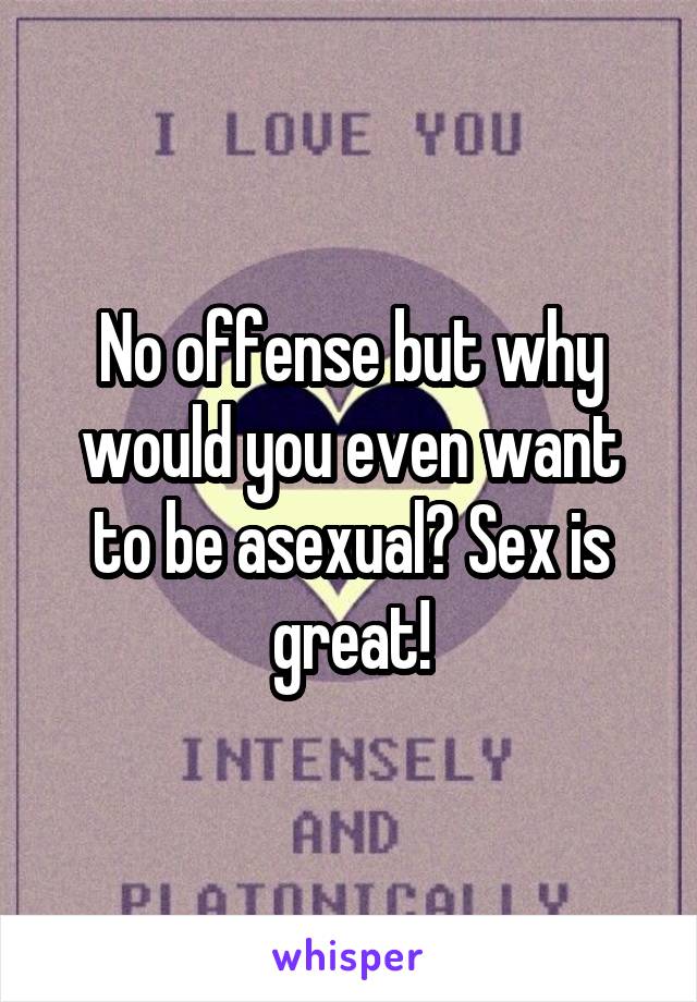 No offense but why would you even want to be asexual? Sex is great!