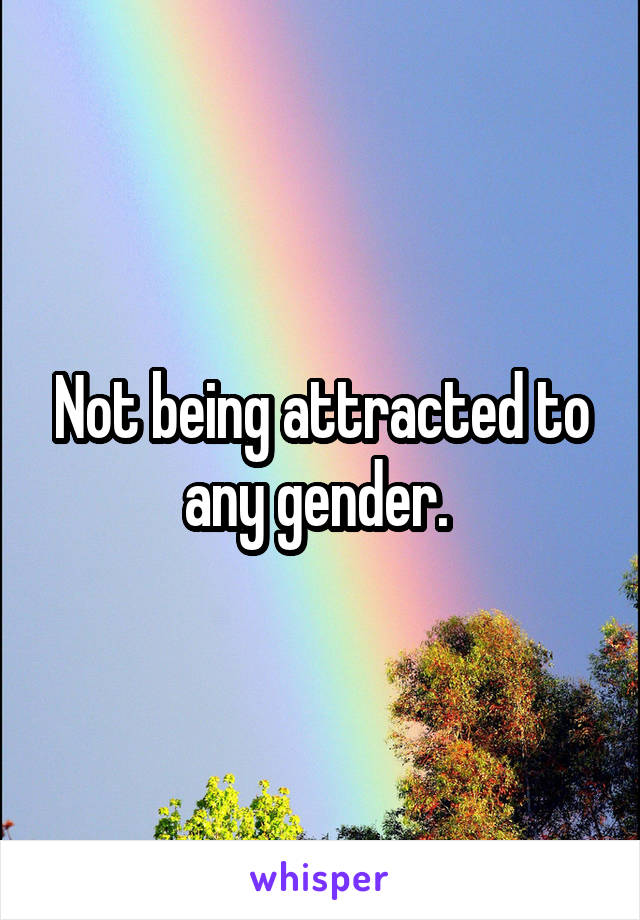 Not being attracted to any gender. 