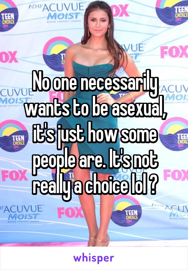 No one necessarily wants to be asexual, it's just how some people are. It's not really a choice lol 😊