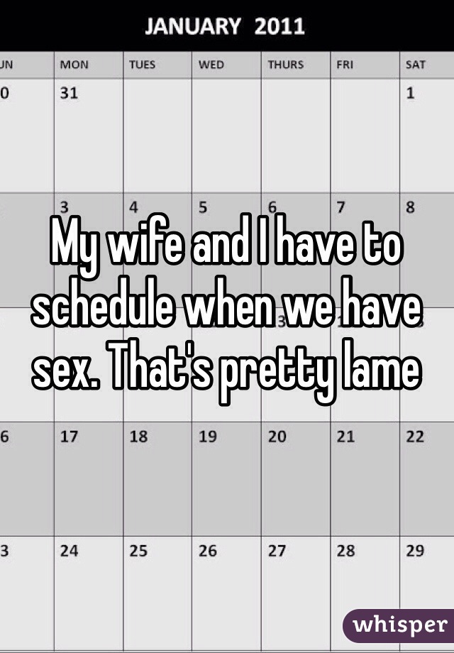 My wife and I have to schedule when we have sex. That's pretty lame