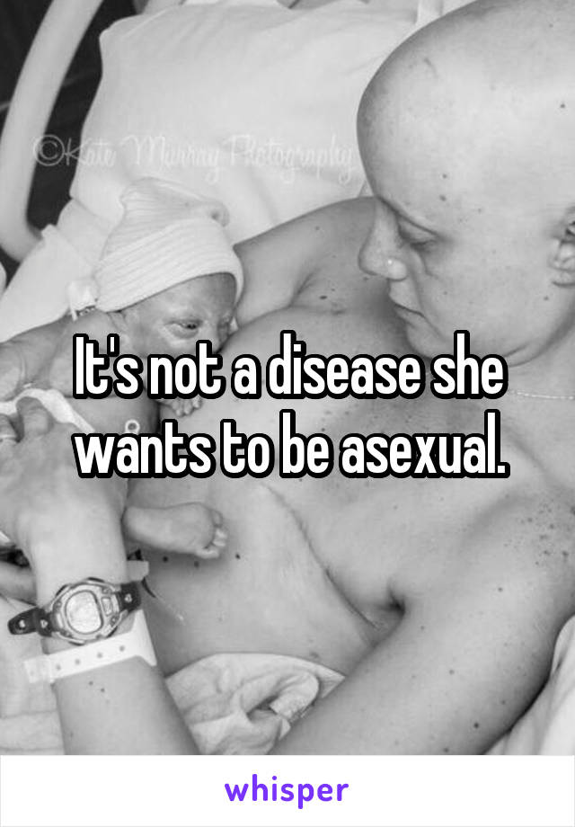 It's not a disease she wants to be asexual.