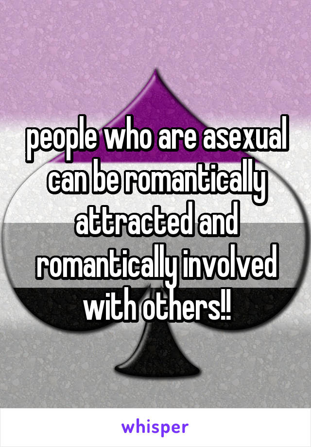 people who are asexual can be romantically attracted and romantically involved with others!!
