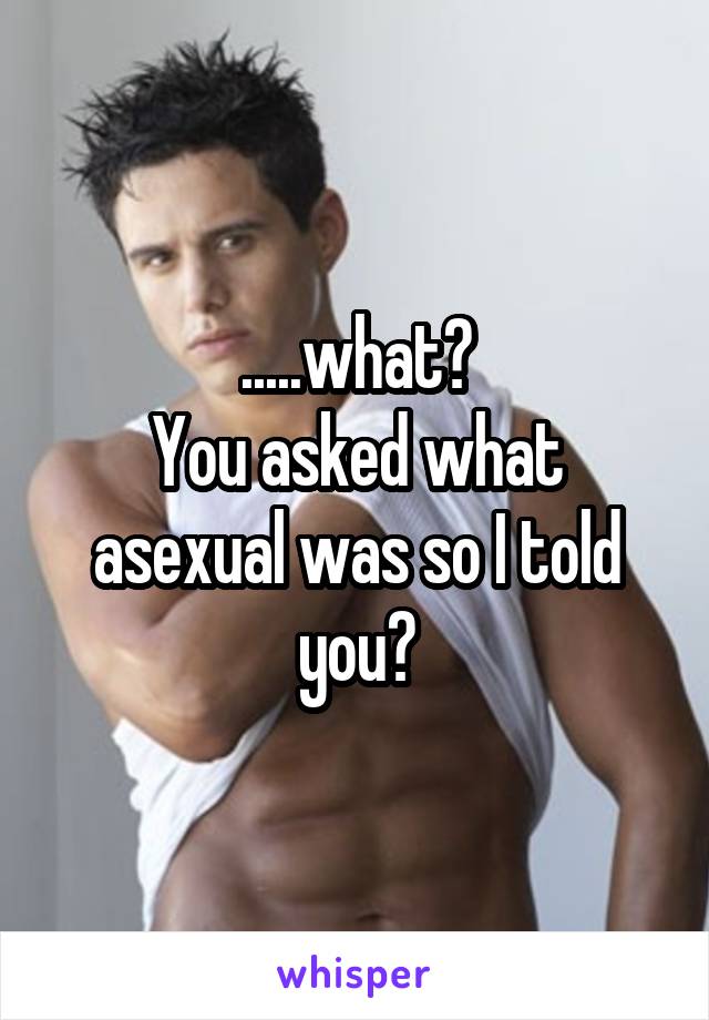 .....what?
You asked what asexual was so I told you?