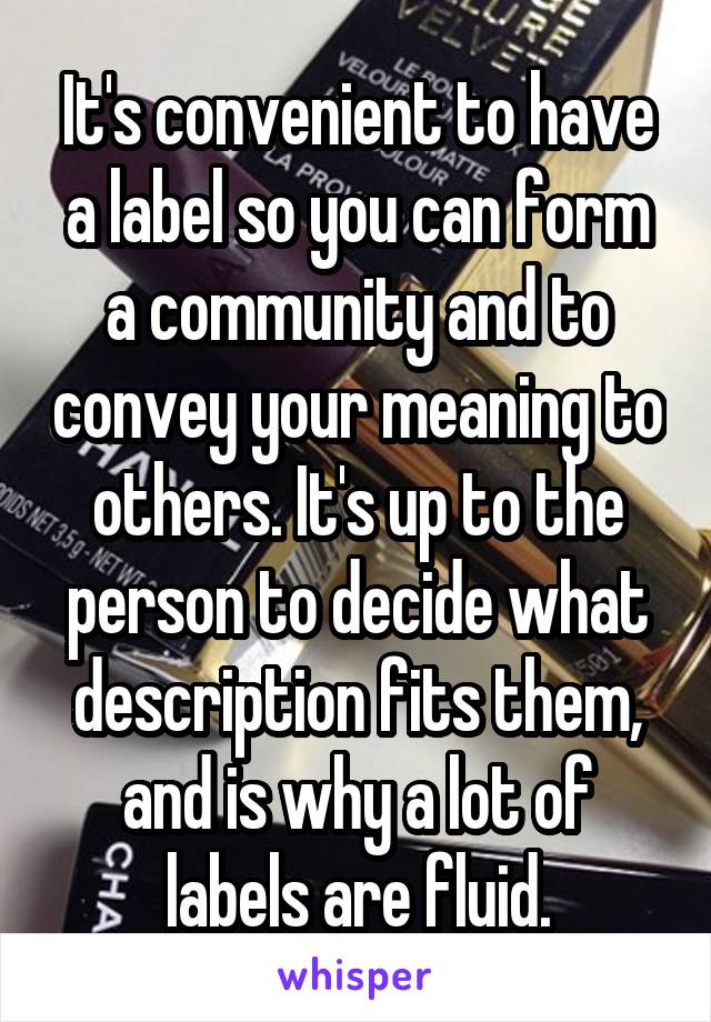 It's convenient to have a label so you can form a community and to convey your meaning to others. It's up to the person to decide what description fits them, and is why a lot of labels are fluid.