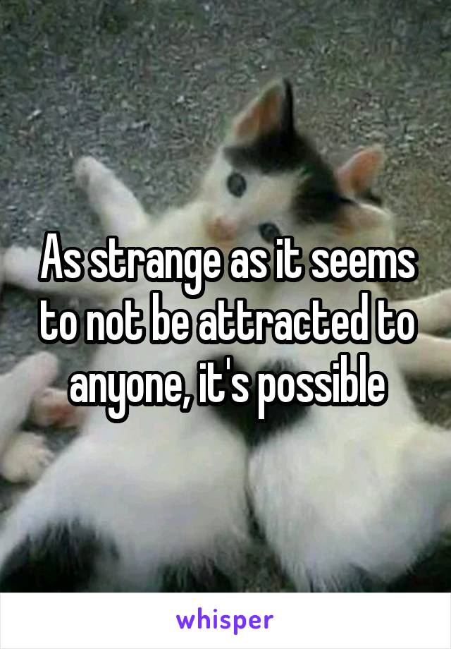 As strange as it seems to not be attracted to anyone, it's possible