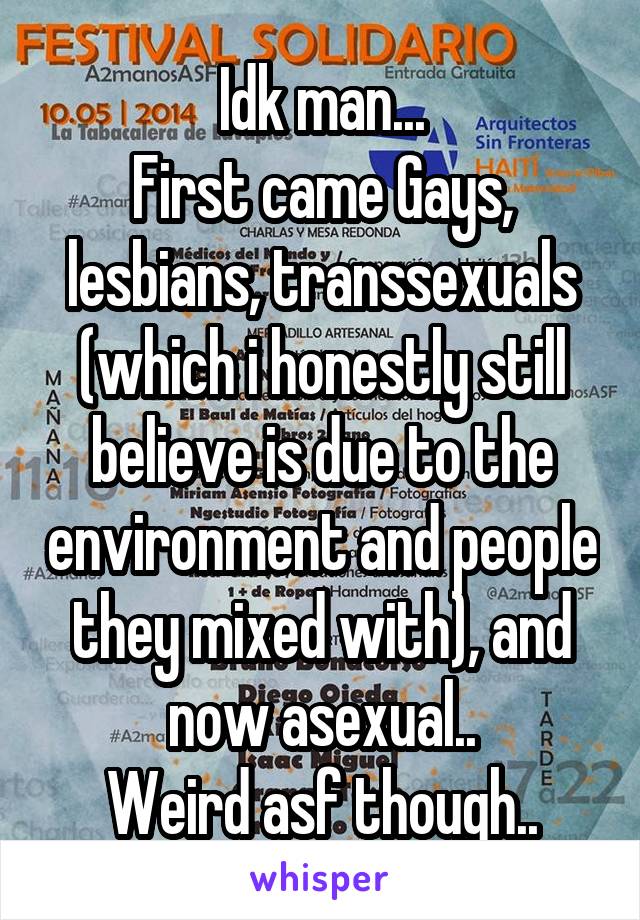 Idk man...
First came Gays, lesbians, transsexuals (which i honestly still believe is due to the environment and people they mixed with), and now asexual..
Weird asf though..