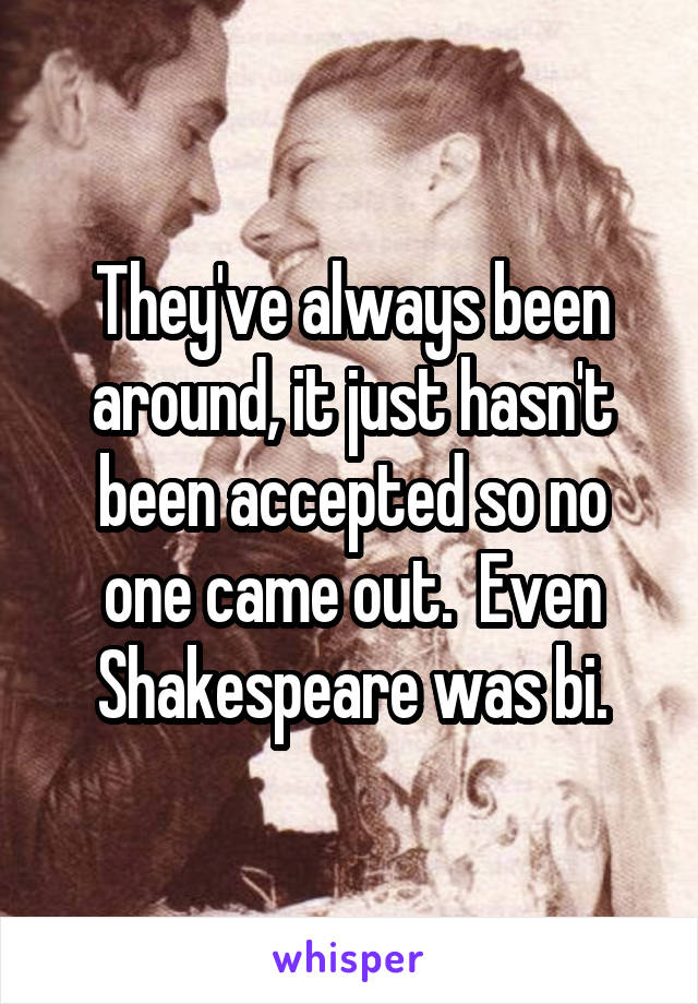 They've always been around, it just hasn't been accepted so no one came out.  Even Shakespeare was bi.