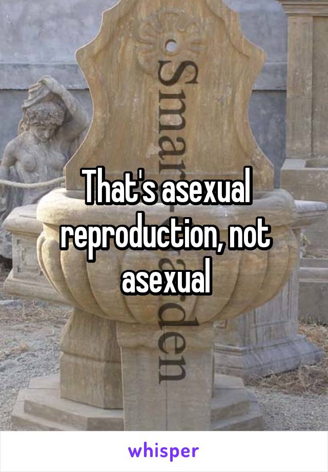 That's asexual reproduction, not asexual