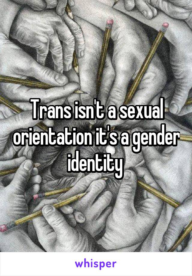 Trans isn't a sexual orientation it's a gender identity 
