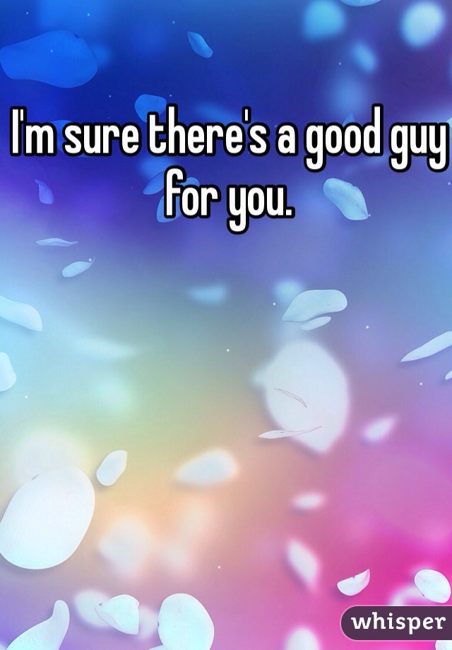 I'm sure there's a good guy for you. 