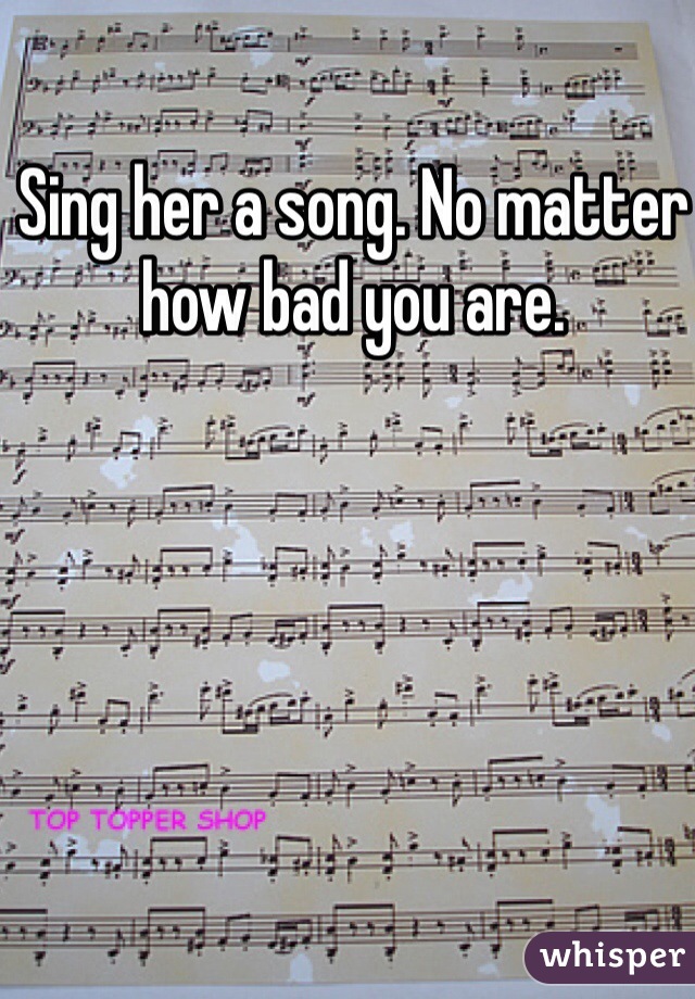 Sing her a song. No matter how bad you are. 