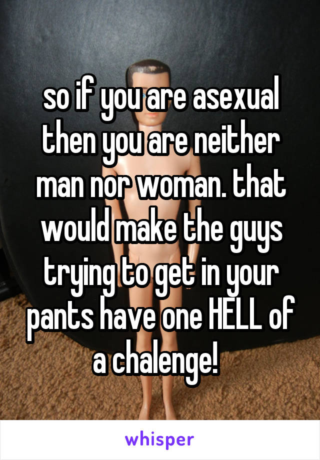 so if you are asexual then you are neither man nor woman. that would make the guys trying to get in your pants have one HELL of a chalenge!  