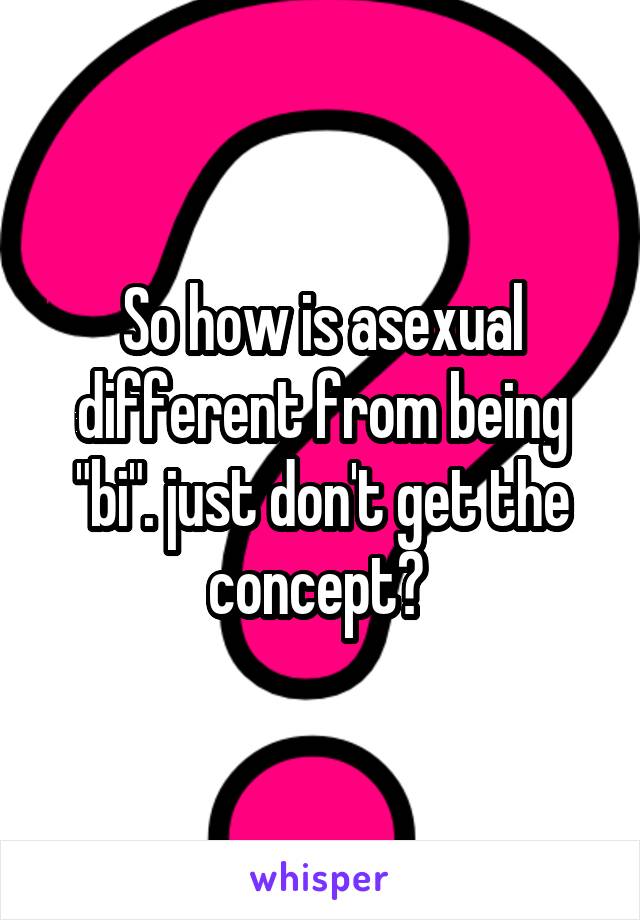 So how is asexual different from being "bi". just don't get the concept? 
