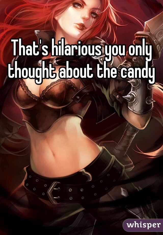 That's hilarious you only thought about the candy