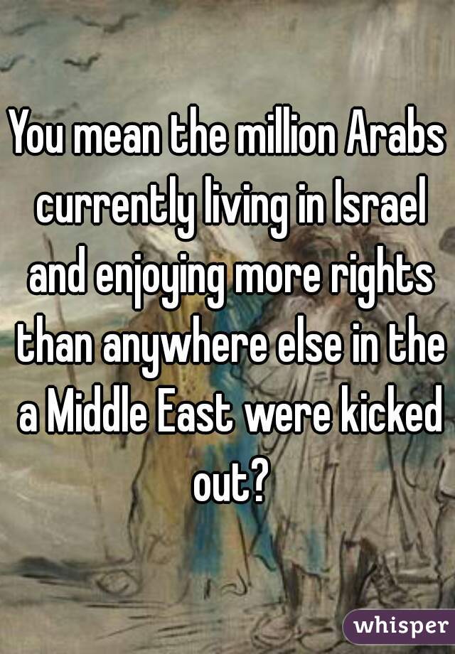 You mean the million Arabs currently living in Israel and enjoying more rights than anywhere else in the a Middle East were kicked out?