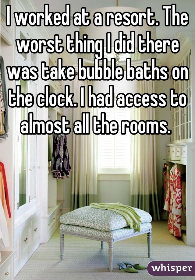 I worked at a resort. The worst thing I did there was take bubble baths on the clock. I had access to almost all the rooms. 