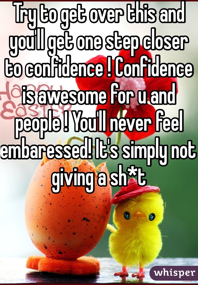 Try to get over this and you'll get one step closer to confidence ! Confidence is awesome for u and people ! You'll never feel embaressed! It's simply not giving a sh*t 