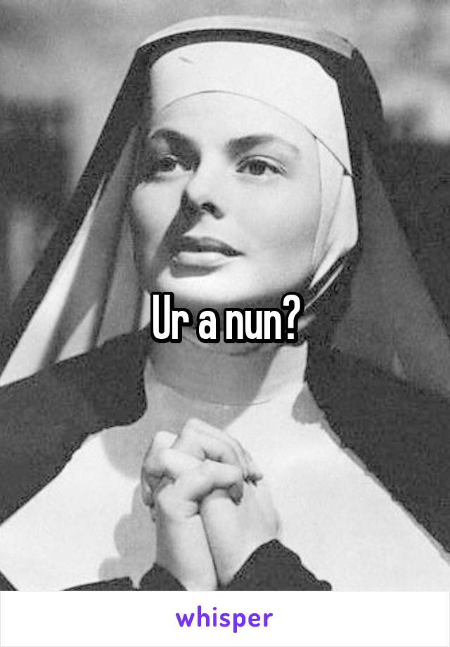 Ur a nun?