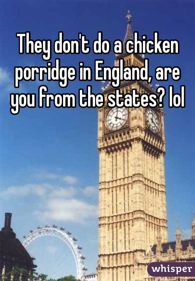 They don't do a chicken porridge in England, are you from the states? lol