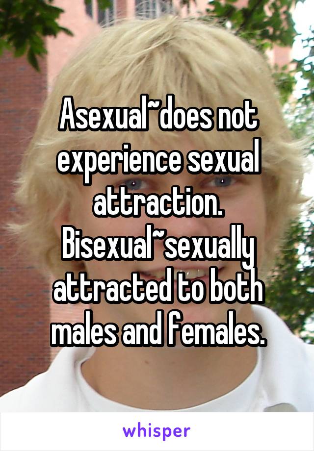 Asexual~does not experience sexual attraction.
Bisexual~sexually attracted to both males and females.