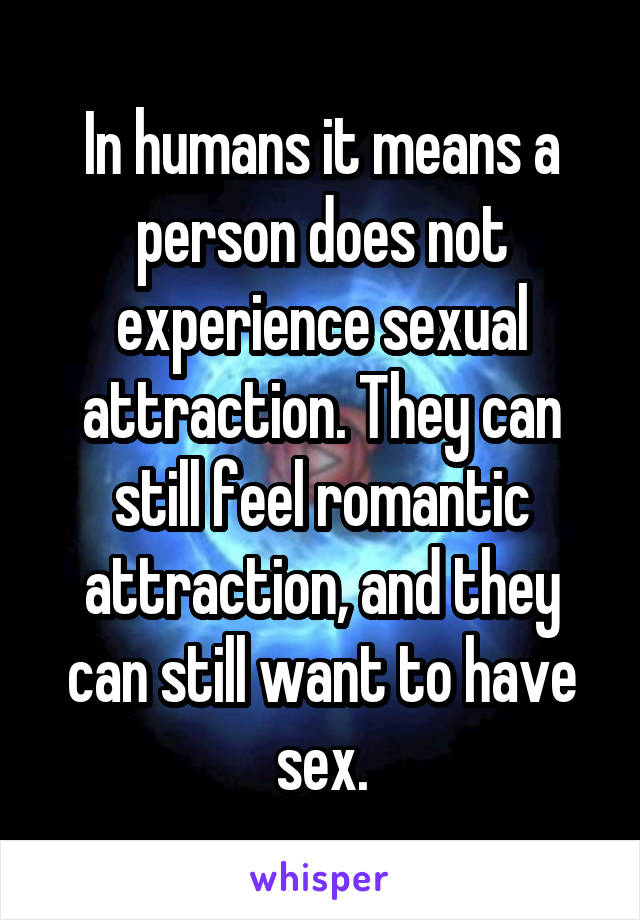 In humans it means a person does not experience sexual attraction. They can still feel romantic attraction, and they can still want to have sex.