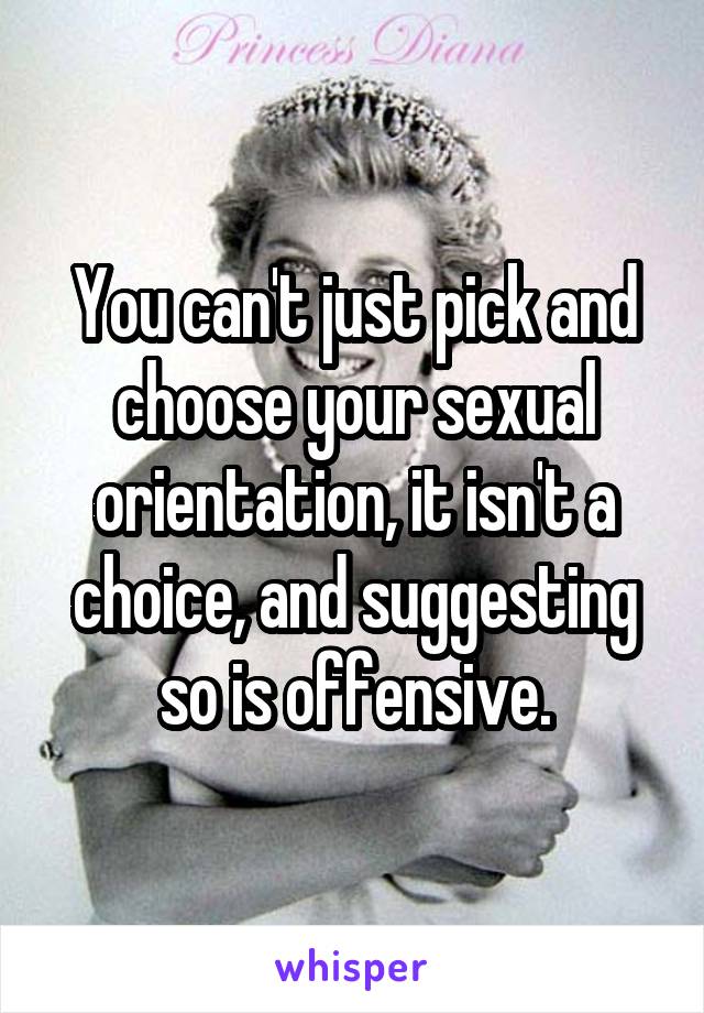 You can't just pick and choose your sexual orientation, it isn't a choice, and suggesting so is offensive.