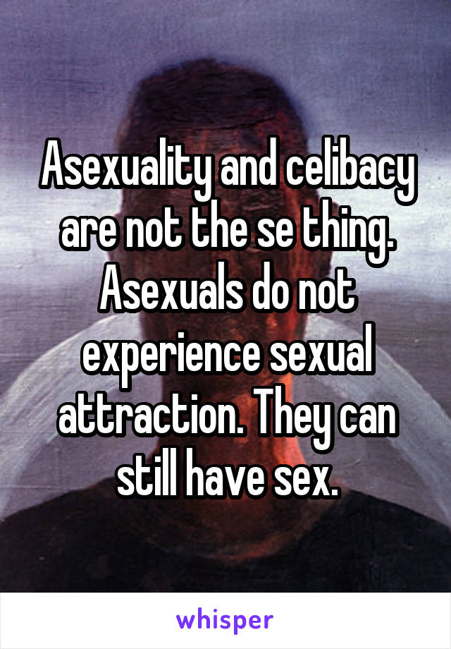 Asexuality and celibacy are not the se thing. Asexuals do not experience sexual attraction. They can still have sex.