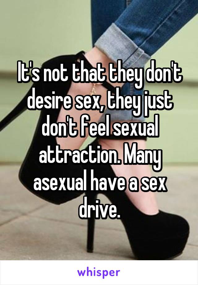 It's not that they don't desire sex, they just don't feel sexual attraction. Many asexual have a sex drive.