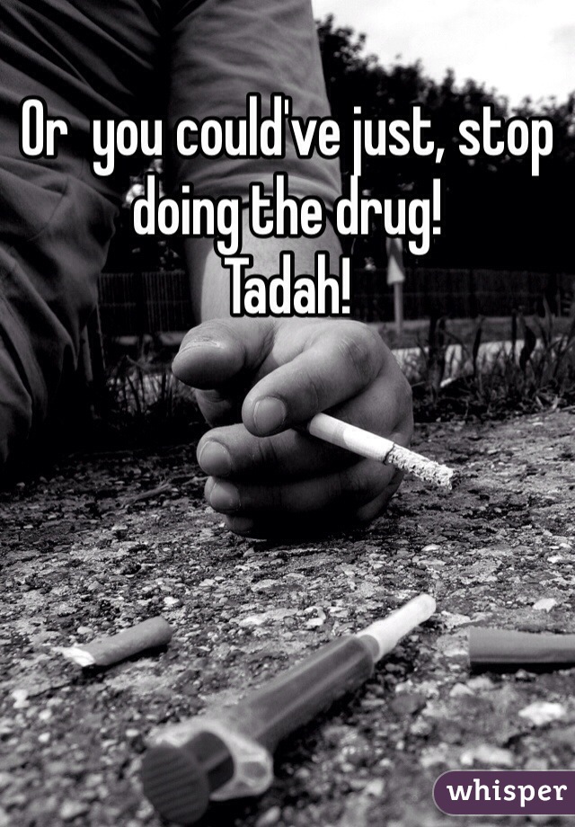 Or  you could've just, stop doing the drug! 
Tadah!