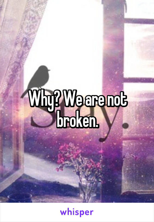 Why? We are not broken.