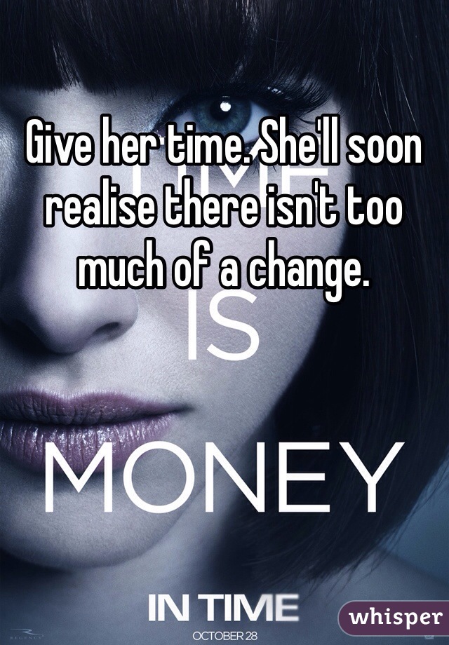 Give her time. She'll soon realise there isn't too much of a change. 