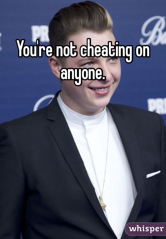 You're not cheating on anyone. 